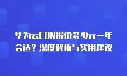 华为云CDN报价多少元一年合适？深度解析与实用建议