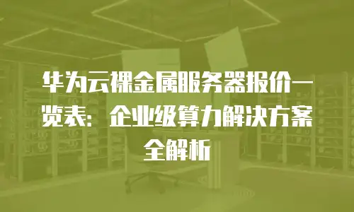 华为云裸金属服务器报价一览表：企业级算力解决方案全解析