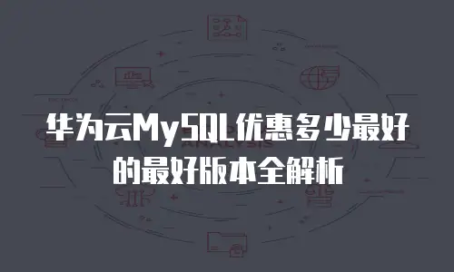 华为云MySQL优惠多少最好的最好版本全解析