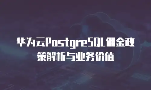 华为云PostgreSQL佣金政策解析与业务价值