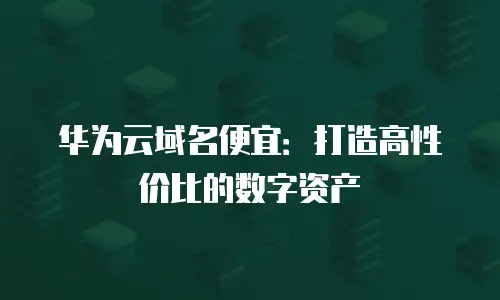 华为云域名便宜：打造高性价比的数字资产
