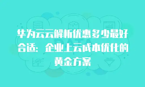 华为云云解析优惠多少最好合适：企业上云成本优化的黄金方案