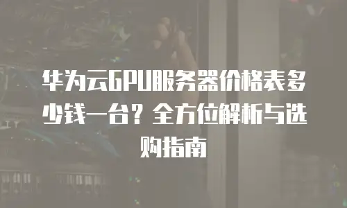 华为云GPU服务器价格表多少钱一台？全方位解析与选购指南