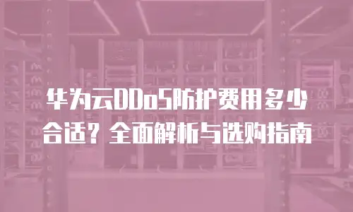 华为云DDoS防护费用多少合适？全面解析与选购指南