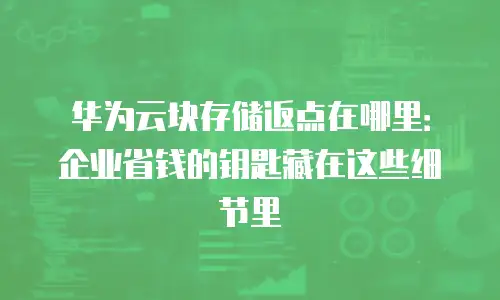 华为云块存储返点在哪里：企业省钱的钥匙藏在这些细节里