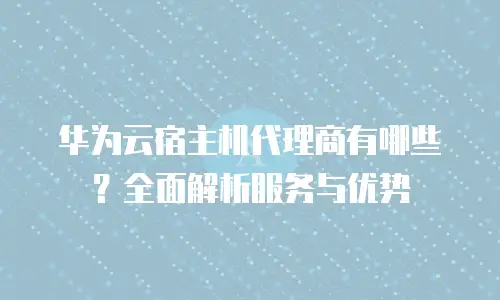 华为云宿主机代理商有哪些？全面解析服务与优势