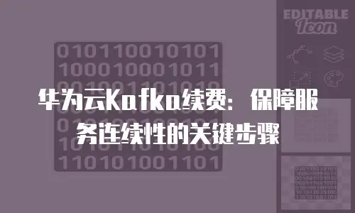 华为云Kafka续费：保障服务连续性的关键步骤