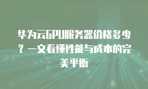 华为云GPU服务器价格多少？一文看懂性能与成本的完美平衡