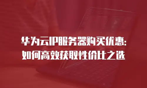 华为云IP服务器购买优惠：如何高效获取性价比之选