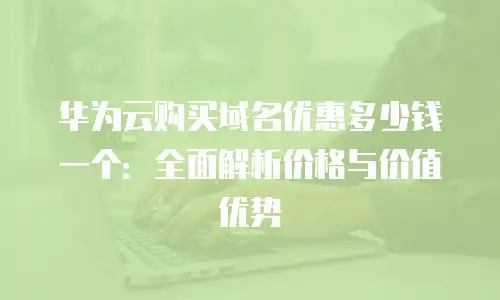 华为云购买域名优惠多少钱一个：全面解析价格与价值优势