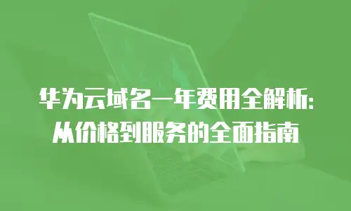华为云域名一年费用全解析：从价格到服务的全面指南