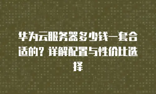 华为云服务器多少钱一套合适的？详解配置与性价比选择