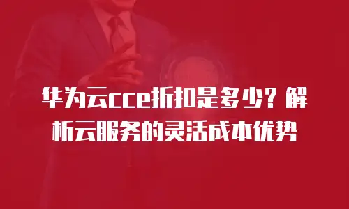 华为云cce折扣是多少？解析云服务的灵活成本优势