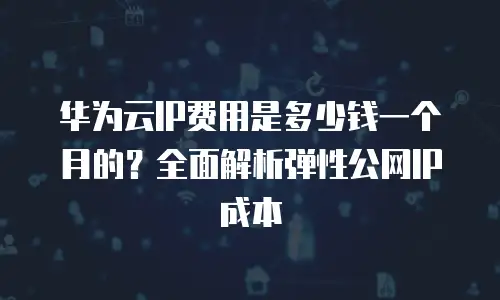 华为云IP费用是多少钱一个月的？全面解析弹性公网IP成本