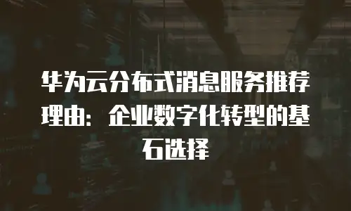 华为云分布式消息服务推荐理由：企业数字化转型的基石选择