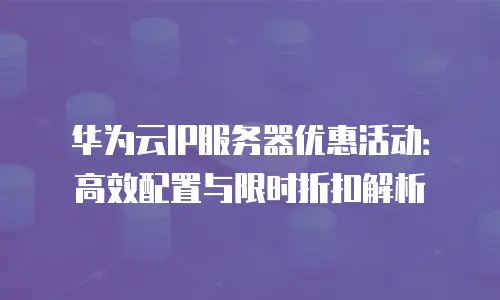 华为云IP服务器优惠活动：高效配置与限时折扣解析