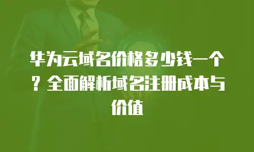 华为云域名价格多少钱一个？全面解析域名注册成本与价值