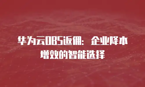 华为云OBS返佣：企业降本增效的智能选择