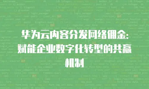 华为云内容分发网络佣金：赋能企业数字化转型的共赢机制