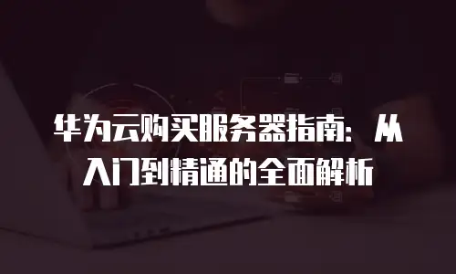 华为云购买服务器指南：从入门到精通的全面解析