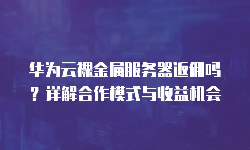 华为云裸金属服务器返佣吗？详解合作模式与收益机会