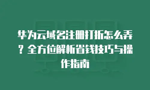 华为云域名注册打折怎么弄？全方位解析省钱技巧与操作指南