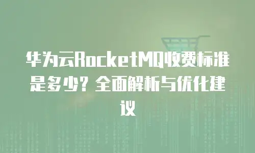 华为云RocketMQ收费标准是多少？全面解析与优化建议