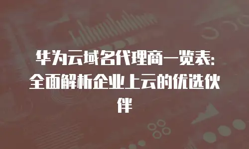 华为云域名代理商一览表：全面解析企业上云的优选伙伴