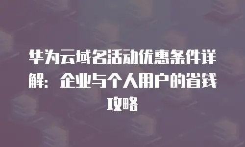 华为云域名活动优惠条件详解：企业与个人用户的省钱攻略