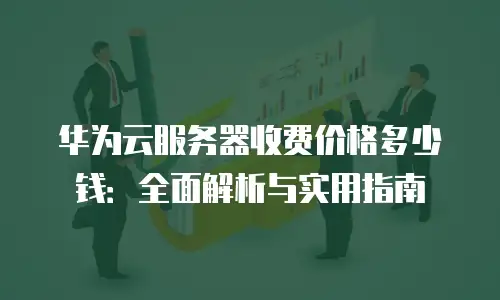 华为云服务器收费价格多少钱：全面解析与实用指南