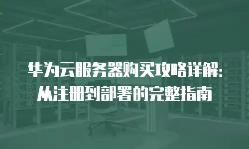华为云服务器购买攻略详解：从注册到部署的完整指南