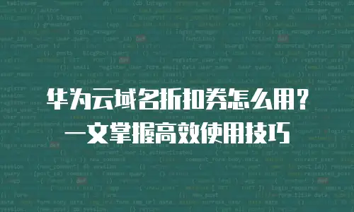 华为云域名折扣券怎么用？一文掌握高效使用技巧