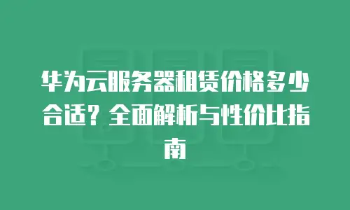 华为云服务器租赁价格多少合适？全面解析与性价比指南