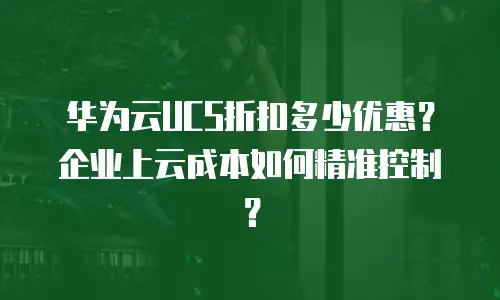 华为云UCS折扣多少优惠？企业上云成本如何精准控制？