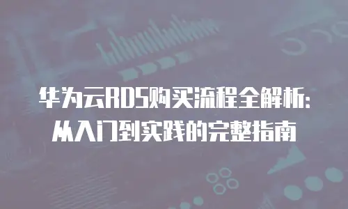 华为云RDS购买流程全解析：从入门到实践的完整指南