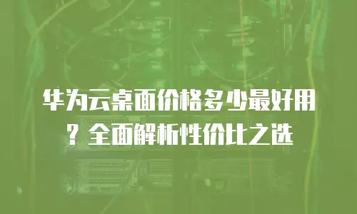 华为云桌面价格多少最好用？全面解析性价比之选