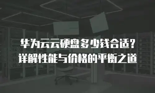 华为云云硬盘多少钱合适？详解性能与价格的平衡之道