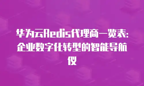 华为云Redis代理商一览表：企业数字化转型的智能导航仪
