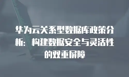 华为云关系型数据库政策分析：构建数据安全与灵活性的双重屏障
