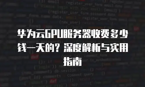 华为云GPU服务器收费多少钱一天的？深度解析与实用指南