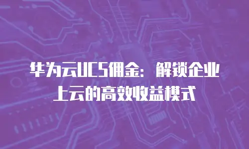 华为云UCS佣金：解锁企业上云的高效收益模式