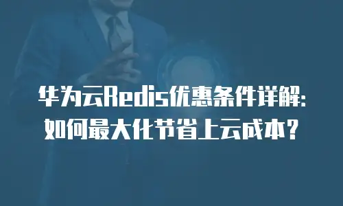 华为云Redis优惠条件详解：如何最大化节省上云成本？