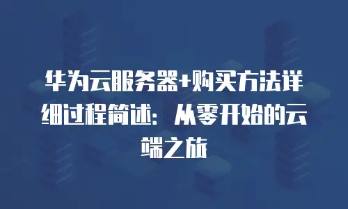 华为云服务器+购买方法详细过程简述：从零开始的云端之旅