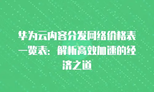华为云内容分发网络价格表一览表：解析高效加速的经济之道