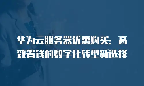 华为云服务器优惠购买：高效省钱的数字化转型新选择