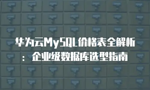 华为云MySQL价格表全解析：企业级数据库选型指南