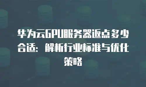 华为云GPU服务器返点多少合适：解析行业标准与优化策略