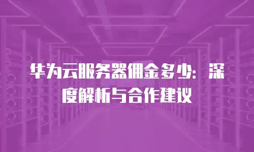 华为云服务器佣金多少：深度解析与合作建议
