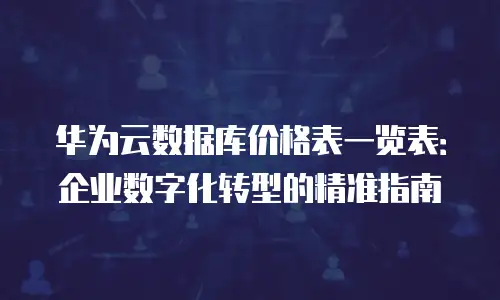 华为云数据库价格表一览表：企业数字化转型的精准指南