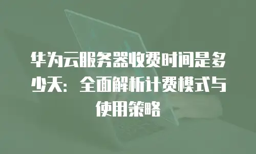 华为云服务器收费时间是多少天：全面解析计费模式与使用策略